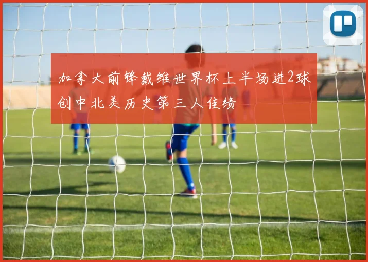 加拿大前锋戴维世界杯上半场进2球创中北美历史第三人佳绩