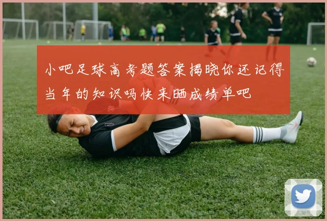 小吧足球高考题答案揭晓你还记得当年的知识吗快来晒成绩单吧