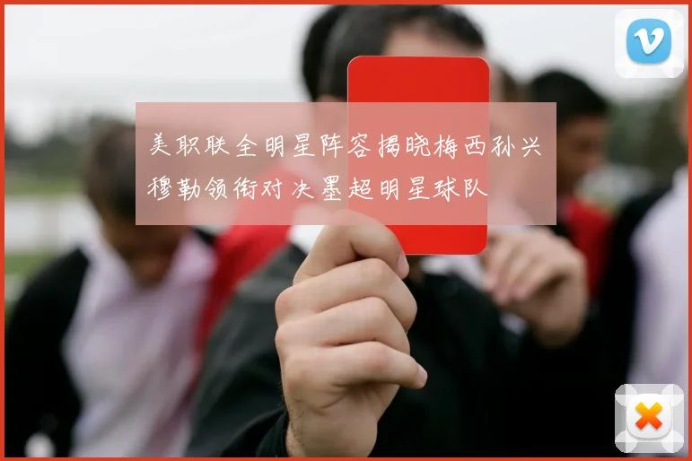 美职联全明星阵容揭晓梅西孙兴慜穆勒领衔对决墨超明星球队