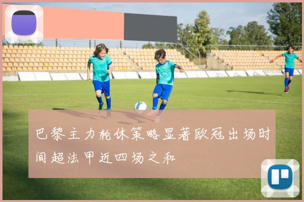 巴黎主力轮休策略显著欧冠出场时间超法甲近四场之和