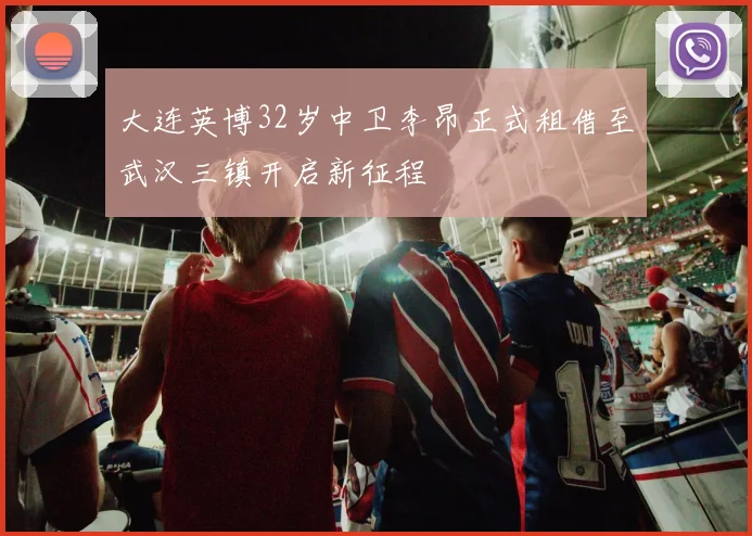 大连英博32岁中卫李昂正式租借至武汉三镇开启新征程
