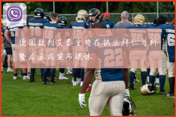 德国裁判艾泰金将在执法拜仁与科隆后正式宣布退休