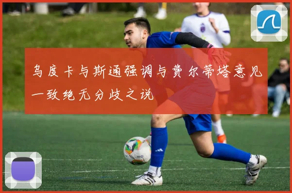 乌度卡与斯通强调与费尔蒂塔意见一致绝无分歧之说