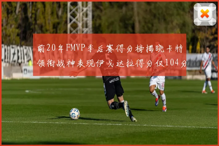 前20年FMVP季后赛得分榜揭晓卡特领衔战神表现伊戈达拉得分仅104分