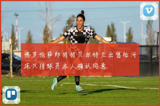 佛罗伦萨即将将贝尔特兰出售给河床只待球员本人确认同意