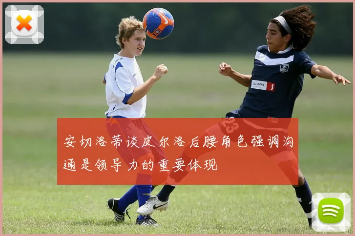 安切洛蒂谈皮尔洛后腰角色强调沟通是领导力的重要体现